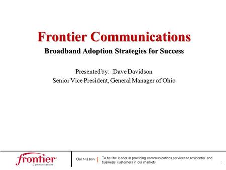 Our Mission To be the leader in providing communications services to residential and business customers in our markets 1 Frontier Communications Broadband.