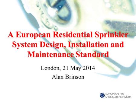 London, 21 May 2014 Alan Brinson A European Residential Sprinkler System Design, Installation and Maintenance Standard.