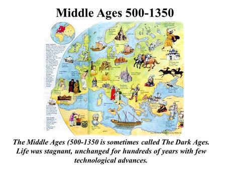 Middle Ages 500-1350 The Middle Ages (500-1350 is sometimes called The Dark Ages. Life was stagnant, unchanged for hundreds of years with few technological.