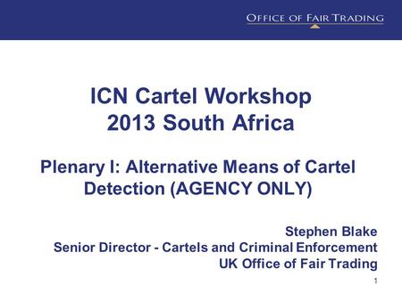 1 ICN Cartel Workshop 2013 South Africa Plenary I: Alternative Means of Cartel Detection (AGENCY ONLY) Stephen Blake Senior Director - Cartels and Criminal.