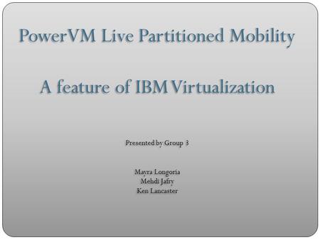 PowerVM Live Partitioned Mobility A feature of IBM Virtualization Presented by Group 3 Mayra Longoria Mehdi Jafry Ken Lancaster PowerVM Live Partitioned.