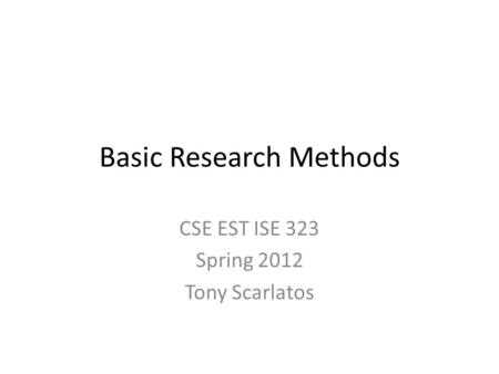 Basic Research Methods CSE EST ISE 323 Spring 2012 Tony Scarlatos.