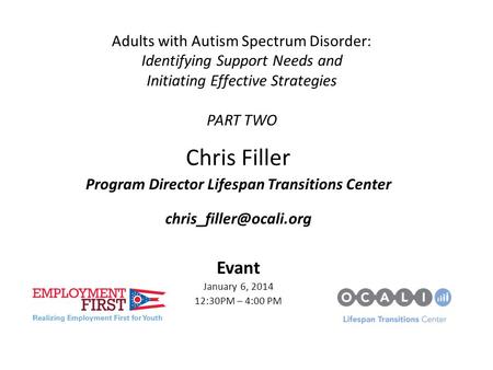 Adults with Autism Spectrum Disorder: Identifying Support Needs and Initiating Effective Strategies PART TWO Chris Filler Program Director Lifespan Transitions.