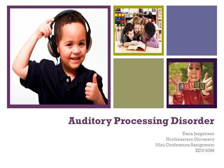 + Auditory Processing Disorder Dana Jorgensen Northeastern University Mini Conference Assignment EDU 6086.