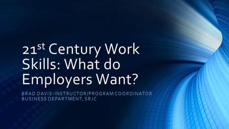 21 st Century Work Skills: What do Employers Want? BRAD DAVIS-INSTRUCTOR/PROGRAM COORDINATOR BUSINESS DEPARTMENT, SRJC.