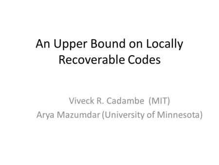 An Upper Bound on Locally Recoverable Codes Viveck R. Cadambe (MIT) Arya Mazumdar (University of Minnesota)
