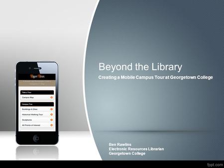 Creating a Mobile Campus Tour at Georgetown College Ben Rawlins Electronic Resources Librarian Georgetown College Beyond the Library.