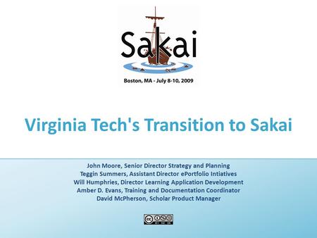 Virginia Tech's Transition to Sakai John Moore, Senior Director Strategy and Planning Teggin Summers, Assistant Director ePortfolio Intiatives Will Humphries,