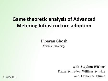 Game theoretic analysis of Advanced Metering Infrastructure adoption Dipayan Ghosh Cornell University with Stephen Wicker, Dawn Schrader, William Schulze.