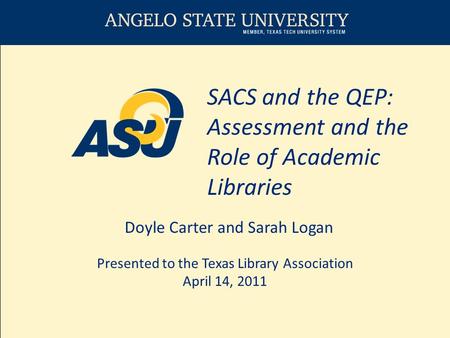 SACS and the QEP: Assessment and the Role of Academic Libraries Doyle Carter and Sarah Logan Presented to the Texas Library Association April 14, 2011.