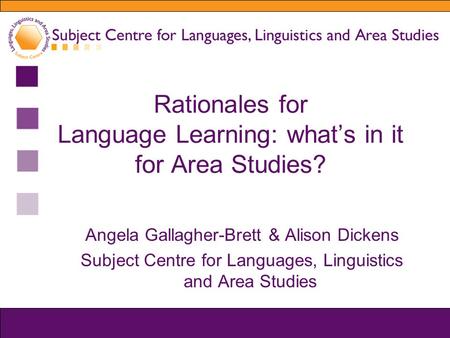 Rationales for Language Learning: what’s in it for Area Studies? Angela Gallagher-Brett & Alison Dickens Subject Centre for Languages, Linguistics and.
