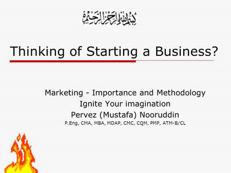 Thinking of Starting a Business? Marketing - Importance and Methodology Ignite Your imagination Pervez (Mustafa) Nooruddin P.Eng, CMA, MBA, MDAP, CMC,