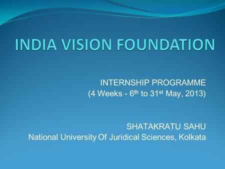 INTERNSHIP PROGRAMME (4 Weeks - 6 th to 31 st May, 2013) SHATAKRATU SAHU National University Of Juridical Sciences, Kolkata.