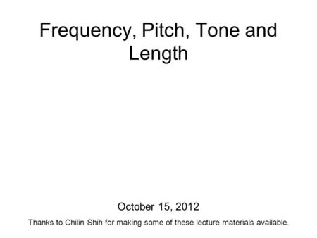 Frequency, Pitch, Tone and Length October 15, 2012 Thanks to Chilin Shih for making some of these lecture materials available.
