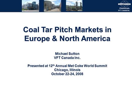 VFT Canada Inc. Coal Tar Pitch Markets in Europe & North America Michael Sutton VFT Canada Inc. Presented at 12 th Annual Met Coke World Summit Chicago,