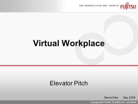 Copyright 2009 FUJITSU TECHNOLOGY SOLUTIONS Virtual Workplace Elevator Pitch Gernot Fels May 2009.