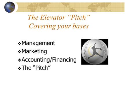 The Elevator “Pitch” Covering your bases  Management  Marketing  Accounting/Financing  The “Pitch”