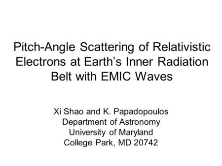 Pitch-Angle Scattering of Relativistic Electrons at Earth’s Inner Radiation Belt with EMIC Waves Xi Shao and K. Papadopoulos Department of Astronomy University.
