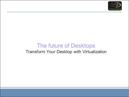 The future of Desktops Transform Your Desktop with Virtualization.