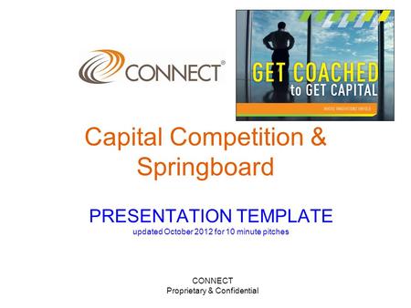 CONNECT Proprietary & Confidential PRESENTATION TEMPLATE updated October 2012 for 10 minute pitches Capital Competition & Springboard.