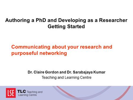 Communicating about your research and purposeful networking Dr. Claire Gordon and Dr. Sarabajaya Kumar Teaching and Learning Centre Authoring a PhD and.