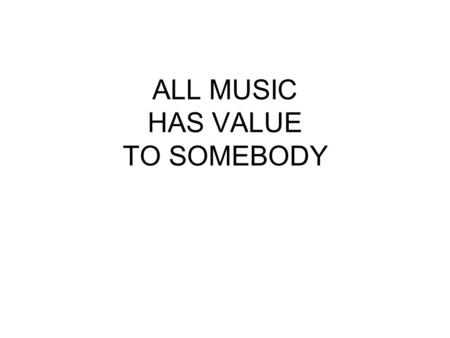 ALL MUSIC HAS VALUE TO SOMEBODY. What is Music? The Organization of Sound in Time.