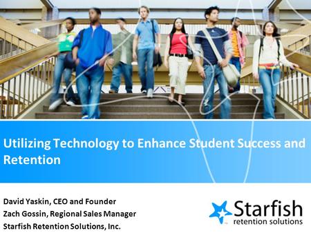 Utilizing Technology to Enhance Student Success and Retention David Yaskin, CEO and Founder Zach Gossin, Regional Sales Manager Starfish Retention Solutions,