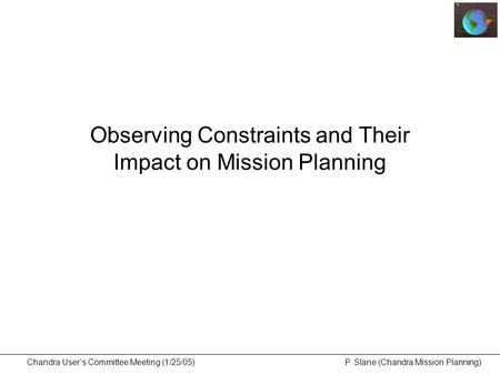 Chandra User’s Committee Meeting (1/25/05) P. Slane (Chandra Mission Planning) Observing Constraints and Their Impact on Mission Planning.