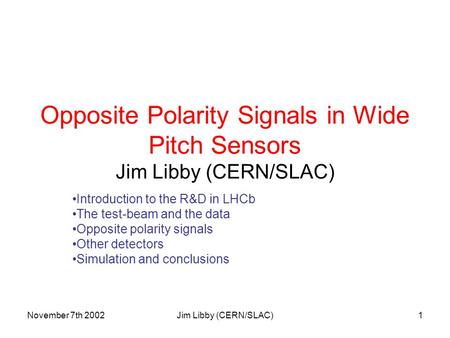 November 7th 2002Jim Libby (CERN/SLAC)1 Opposite Polarity Signals in Wide Pitch Sensors Jim Libby (CERN/SLAC) Introduction to the R&D in LHCb The test-beam.