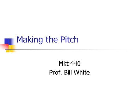 Making the Pitch Mkt 440 Prof. Bill White. Tips There are three parts to every presentation. Beginning: Tell them what you are going to tell them—the.