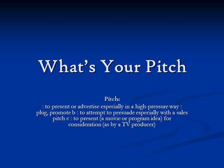 What’s Your Pitch Pitch: : to present or advertise especially in a high-pressure way : plug, promote b : to attempt to persuade especially with a sales.