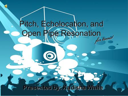 Pitch, Echolocation, and Open Pipe Resonation Presented by: Kadisha White for teens!