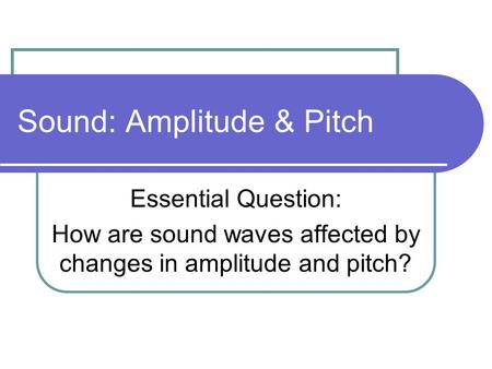 Sound: Amplitude & Pitch Essential Question: How are sound waves affected by changes in amplitude and pitch?