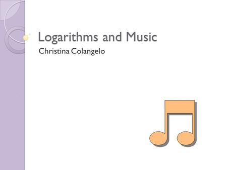 Logarithms and Music Christina Colangelo. Lesson Plan Introduction ◦ Justification for Lesson ◦ Description of Population ◦ Prerequisite Knowledge ◦ Major.