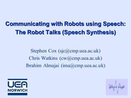 Communicating with Robots using Speech: The Robot Talks (Speech Synthesis) Stephen Cox Chris Watkins Ibrahim Almajai.