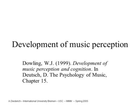 A.Diederich – International University Bremen – USC – MMM – Spring 2005 Development of music perception Dowling, W.J. (1999). Development of music perception.