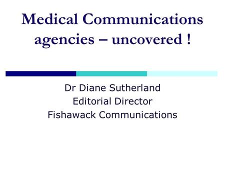 Medical Communications agencies – uncovered ! Dr Diane Sutherland Editorial Director Fishawack Communications.