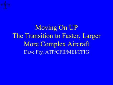 Moving On UP The Transition to Faster, Larger More Complex Aircraft Dave Fry, ATP/CFII/MEI/CFIG.