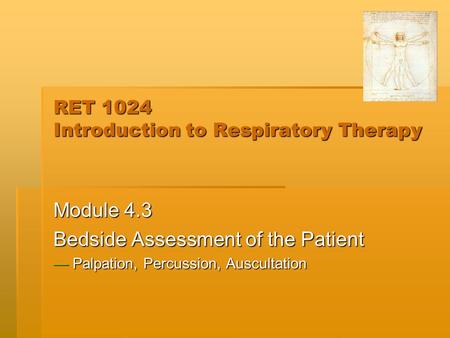 RET 1024 Introduction to Respiratory Therapy Module 4.3 Bedside Assessment of the Patient — Palpation, Percussion, Auscultation.
