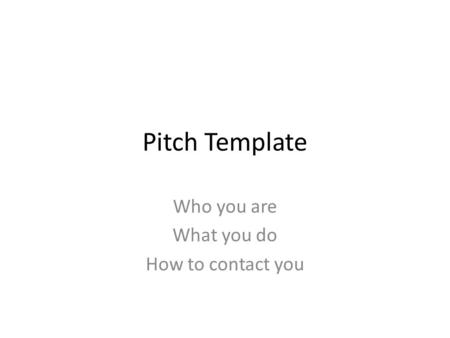 Pitch Template Who you are What you do How to contact you.