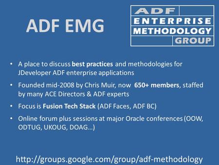  ADF EMG A place to discuss best practices and methodologies for JDeveloper ADF enterprise applications Founded mid-2008 by Chris.