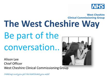 The West Cheshire Way Be part of the conversation.. Alison Lee Chief Officer West Cheshire Clinical Commissioning Group Making sure you get the healthcare.