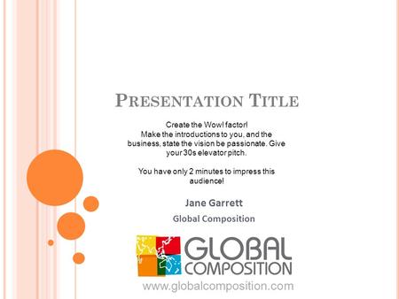 P RESENTATION T ITLE Jane Garrett Global Composition www.globalcomposition.com Create the Wow! factor! Make the introductions to you, and the business,