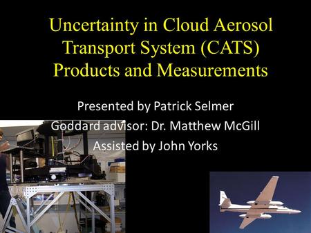 Uncertainty in Cloud Aerosol Transport System (CATS) Products and Measurements Presented by Patrick Selmer Goddard advisor: Dr. Matthew McGill Assisted.
