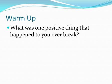 Warm Up What was one positive thing that happened to you over break?