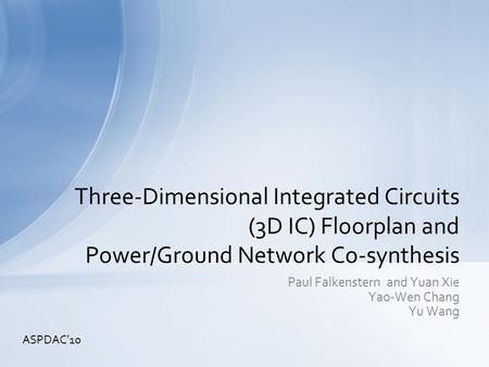 Paul Falkenstern and Yuan Xie Yao-Wen Chang Yu Wang Three-Dimensional Integrated Circuits (3D IC) Floorplan and Power/Ground Network Co-synthesis ASPDAC’10.
