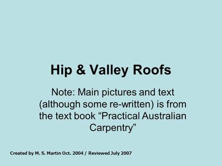 Hip & Valley Roofs Note: Main pictures and text (although some re-written) is from the text book “Practical Australian Carpentry” Created by M. S. Martin.