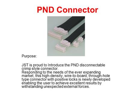 PND Connector Purpose: JST is proud to Introduce the PND disconnectable crimp style connector. Responding to the needs of the ever expanding market, this.