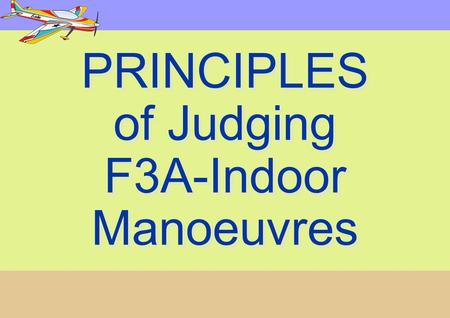 PRINCIPLES of Judging F3A-Indoor Manoeuvres PRINCIPLES of Judging F3A-Indoor Manoeuvres.