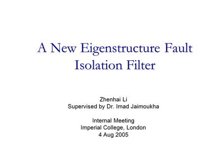 A New Eigenstructure Fault Isolation Filter Zhenhai Li Supervised by Dr. Imad Jaimoukha Internal Meeting Imperial College, London 4 Aug 2005.